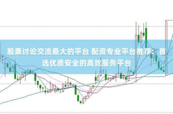 股票讨论交流最大的平台 配资专业平台推荐：首选优质安全的高效服务平台