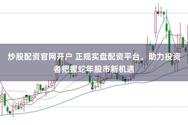 炒股配资官网开户 正规实盘配资平台，助力投资者把握蛇年股市新机遇