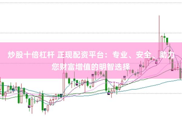 炒股十倍杠杆 正现配资平台：专业、安全、助力您财富增值的明智选择