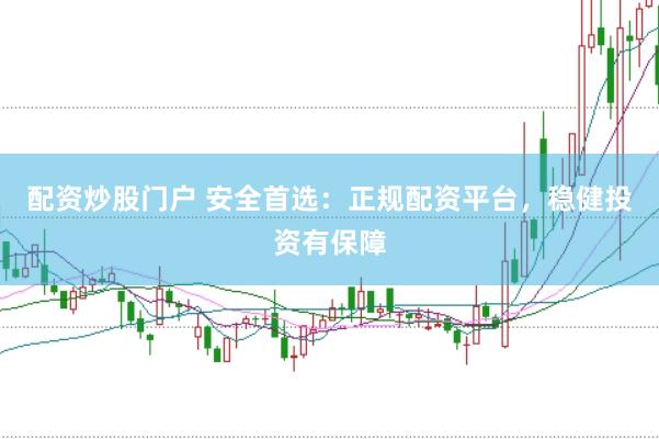 配资炒股门户 安全首选：正规配资平台，稳健投资有保障