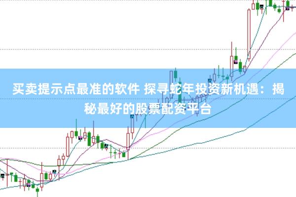 买卖提示点最准的软件 探寻蛇年投资新机遇：揭秘最好的股票配资平台