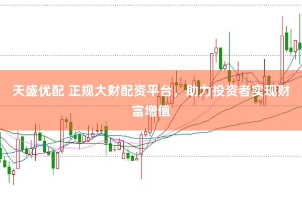 天盛优配 正规大财配资平台，助力投资者实现财富增值