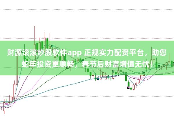 财源滚滚炒股软件app 正规实力配资平台，助您蛇年投资更顺畅，春节后财富增值无忧！
