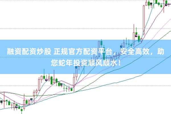 融资配资炒股 正规官方配资平台，安全高效，助您蛇年投资顺风顺水！