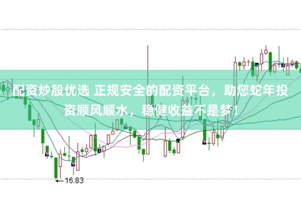 配资炒股优选 正规安全的配资平台，助您蛇年投资顺风顺水，稳健收益不是梦！