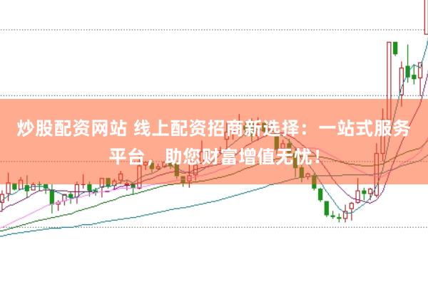 炒股配资网站 线上配资招商新选择：一站式服务平台，助您财富增值无忧！