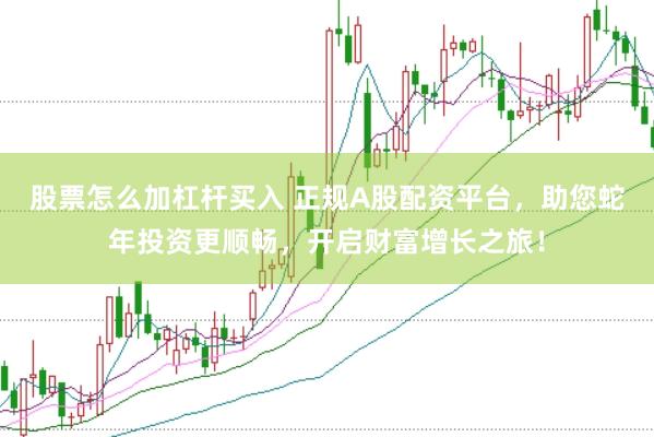 股票怎么加杠杆买入 正规A股配资平台，助您蛇年投资更顺畅，开启财富增长之旅！