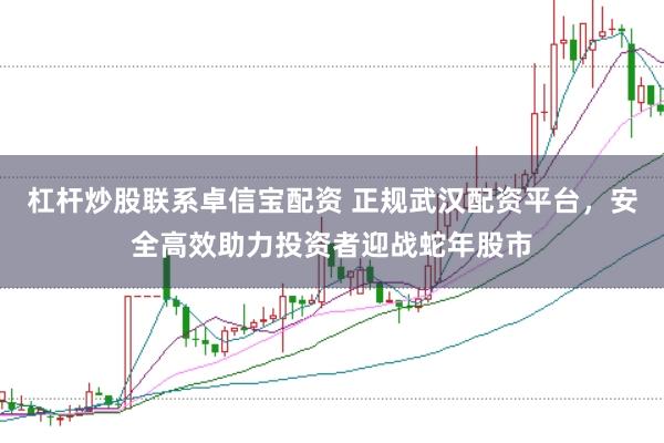 杠杆炒股联系卓信宝配资 正规武汉配资平台，安全高效助力投资者迎战蛇年股市