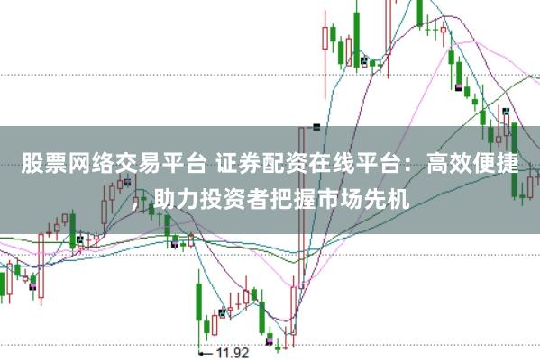股票网络交易平台 证券配资在线平台：高效便捷，助力投资者把握市场先机