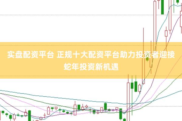 实盘配资平台 正规十大配资平台助力投资者迎接蛇年投资新机遇