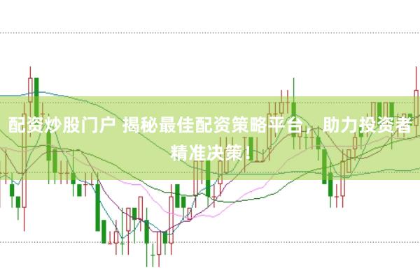 配资炒股门户 揭秘最佳配资策略平台，助力投资者精准决策！