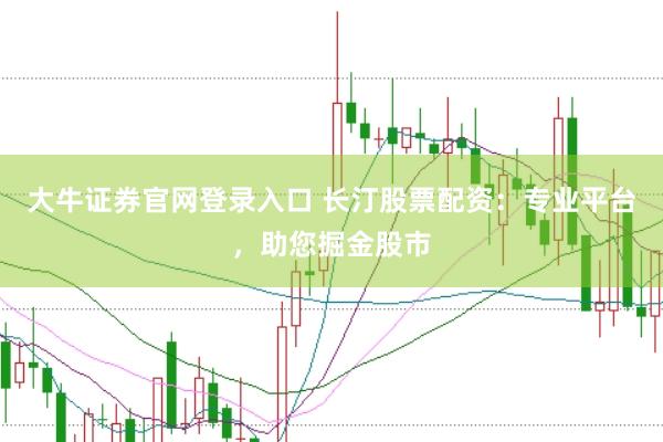 大牛证券官网登录入口 长汀股票配资：专业平台，助您掘金股市