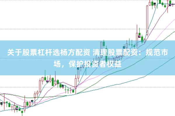 关于股票杠杆选杨方配资 清理股票配资：规范市场，保护投资者权益