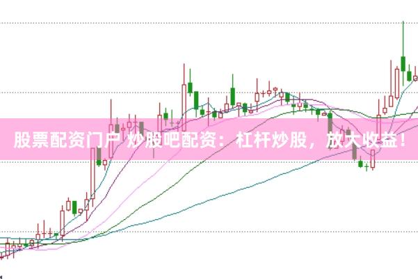 股票配资门户 炒股吧配资：杠杆炒股，放大收益！