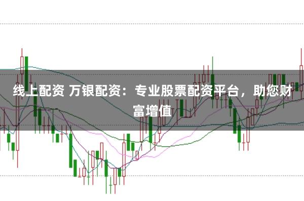 线上配资 万银配资：专业股票配资平台，助您财富增值
