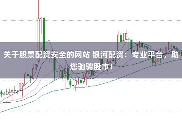 关于股票配资安全的网站 银河配资：专业平台，助您驰骋股市！