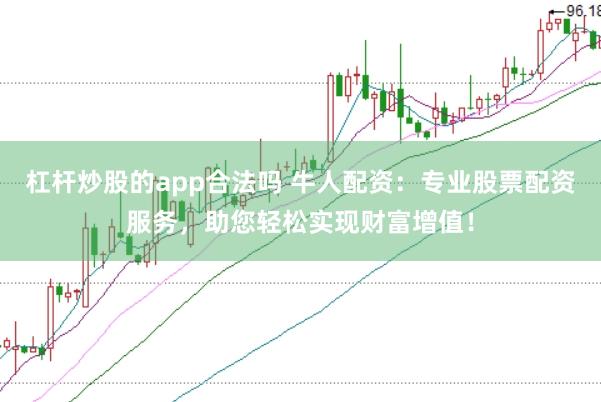 杠杆炒股的app合法吗 牛人配资：专业股票配资服务，助您轻松实现财富增值！