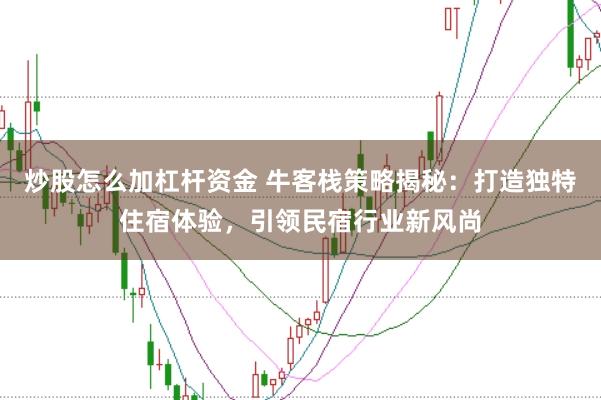 炒股怎么加杠杆资金 牛客栈策略揭秘：打造独特住宿体验，引领民宿行业新风尚