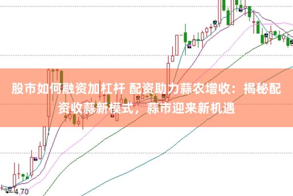 股市如何融资加杠杆 配资助力蒜农增收：揭秘配资收蒜新模式，蒜市迎来新机遇