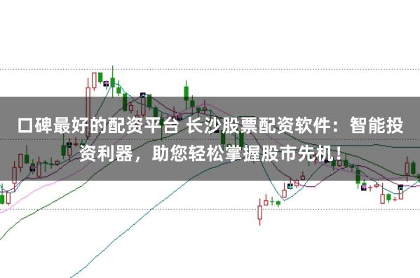 口碑最好的配资平台 长沙股票配资软件：智能投资利器，助您轻松掌握股市先机！