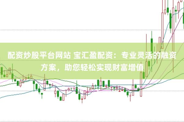 配资炒股平台网站 宝汇盈配资：专业灵活的融资方案，助您轻松实现财富增值