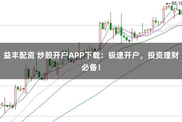 益丰配资 炒股开户APP下载：极速开户，投资理财必备！