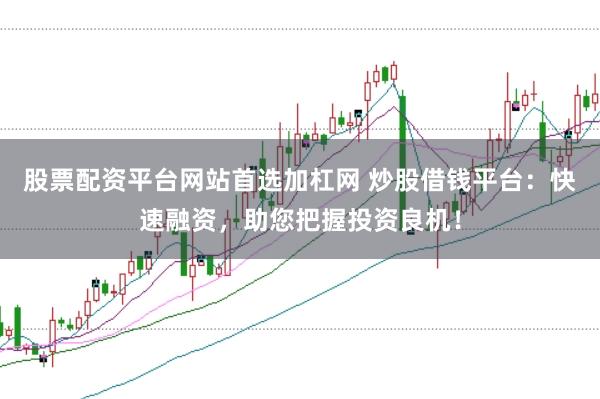 股票配资平台网站首选加杠网 炒股借钱平台：快速融资，助您把握投资良机！