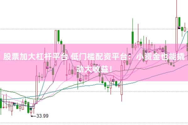 股票加大杠杆平台 低门槛配资平台：小资金也能撬动大收益！