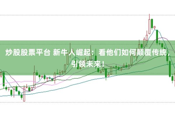 炒股股票平台 新牛人崛起：看他们如何颠覆传统，引领未来！