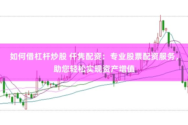 如何借杠杆炒股 仟隽配资：专业股票配资服务，助您轻松实现资产增值