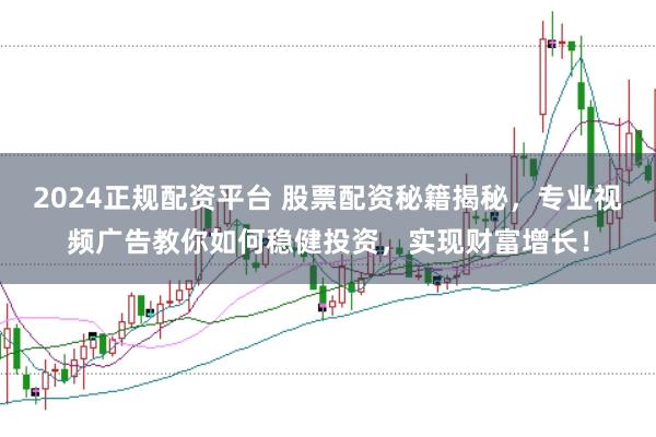 2024正规配资平台 股票配资秘籍揭秘，专业视频广告教你如何稳健投资，实现财富增长！
