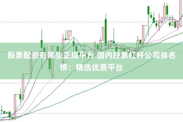 股票配资有哪些正规平台 国内股票杠杆公司排名榜：精选优质平台