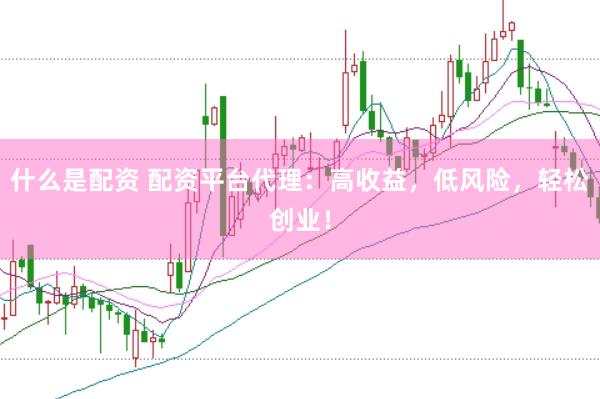 什么是配资 配资平台代理：高收益，低风险，轻松创业！