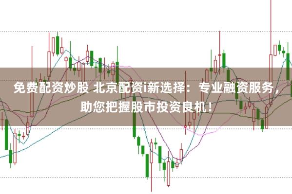 免费配资炒股 北京配资i新选择：专业融资服务，助您把握股市投资良机！