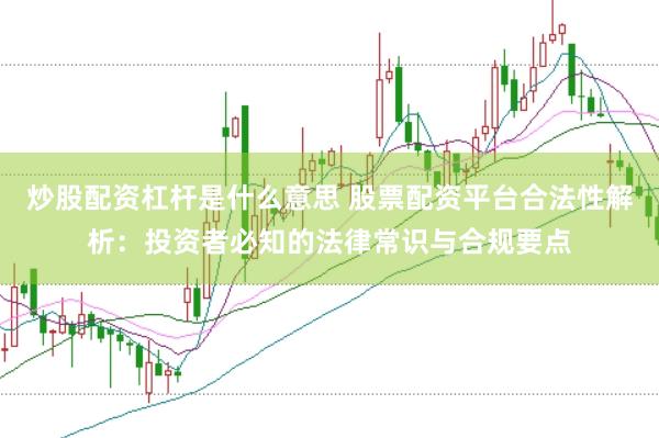 炒股配资杠杆是什么意思 股票配资平台合法性解析：投资者必知的法律常识与合规要点