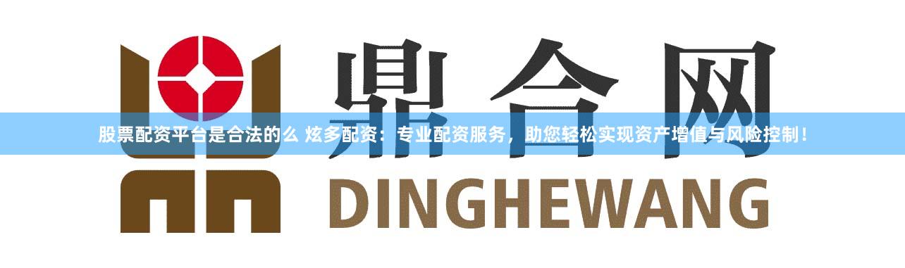 股票配资平台是合法的么 炫多配资：专业配资服务，助您轻松实现资产增值与风险控制！