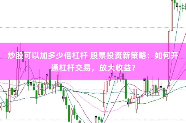 炒股可以加多少倍杠杆 股票投资新策略：如何开通杠杆交易，放大收益？