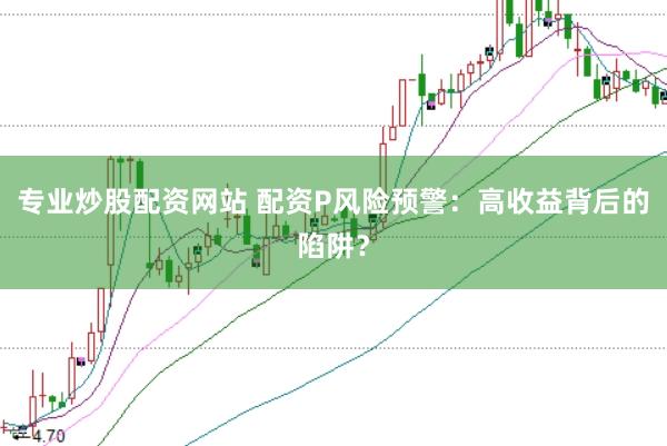 专业炒股配资网站 配资P风险预警：高收益背后的陷阱？