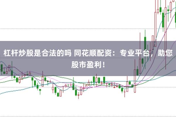 杠杆炒股是合法的吗 同花顺配资：专业平台，助您股市盈利！