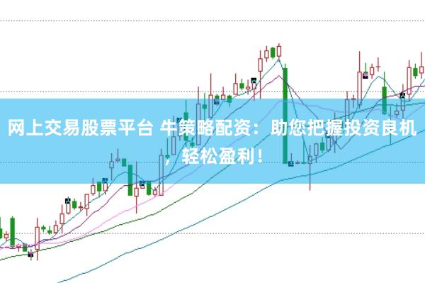 网上交易股票平台 牛策略配资：助您把握投资良机，轻松盈利！