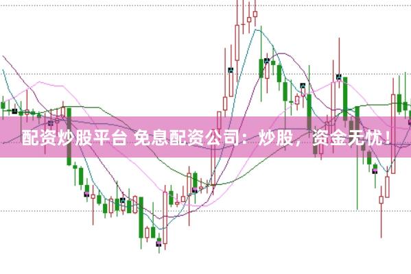 配资炒股平台 免息配资公司：炒股，资金无忧！