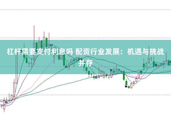 杠杆需要支付利息吗 配资行业发展：机遇与挑战并存