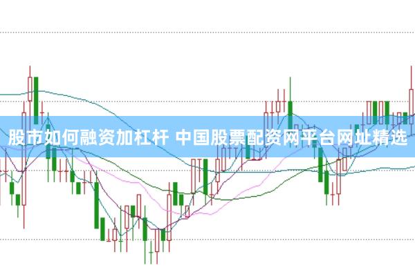 股市如何融资加杠杆 中国股票配资网平台网址精选
