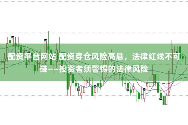 配资平台网站 配资穿仓风险高悬，法律红线不可碰——投资者须警惕的法律风险