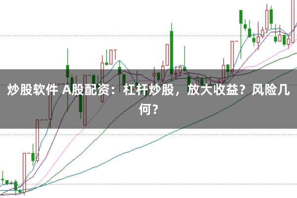 炒股软件 A股配资：杠杆炒股，放大收益？风险几何？