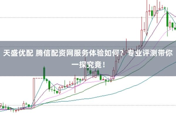 天盛优配 腾信配资网服务体验如何？专业评测带你一探究竟！