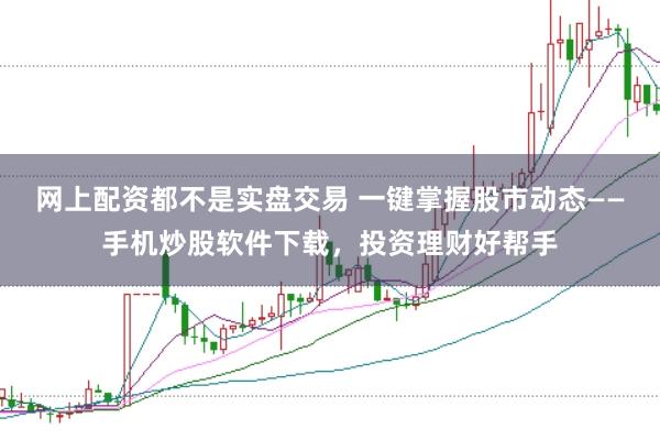 网上配资都不是实盘交易 一键掌握股市动态——手机炒股软件下载，投资理财好帮手