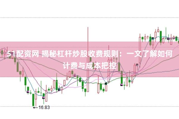 51配资网 揭秘杠杆炒股收费规则：一文了解如何计费与成本把控