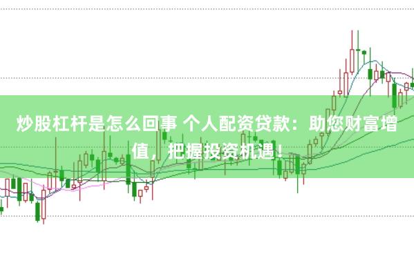 炒股杠杆是怎么回事 个人配资贷款：助您财富增值，把握投资机遇！
