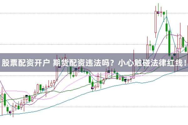 股票配资开户 期货配资违法吗？小心触碰法律红线！